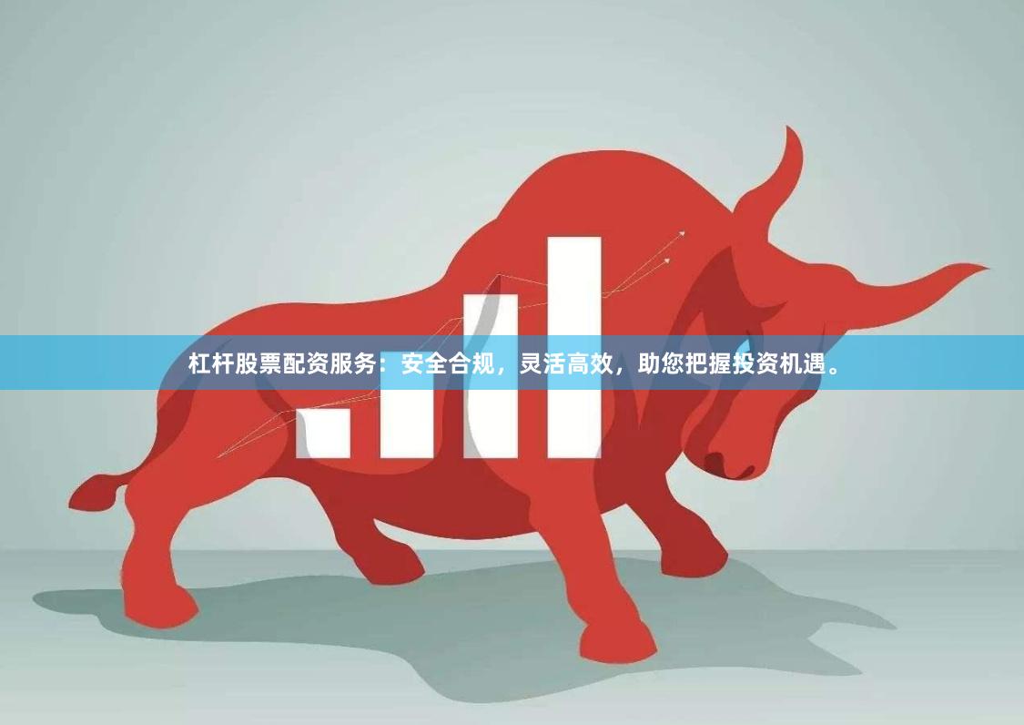 杠杆股票配资服务：安全合规，灵活高效，助您把握投资机遇。