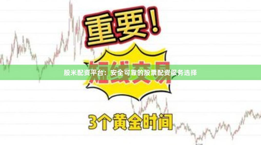 股米配资平台：安全可靠的股票配资服务选择