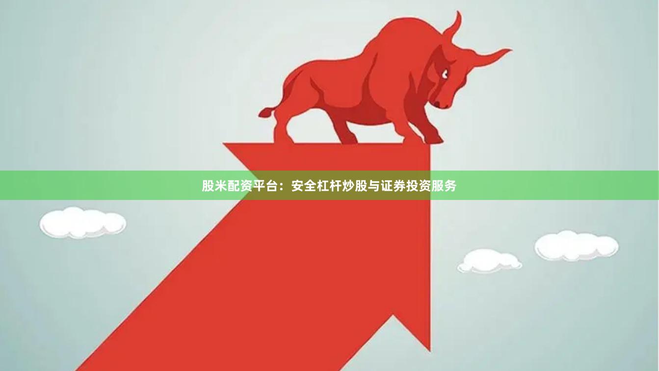 股米配资平台:安全杠杆炒股与证券投资服务