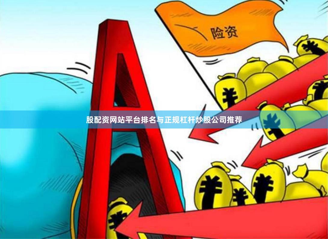 股配资网站平台排名与正规杠杆炒股公司推荐
