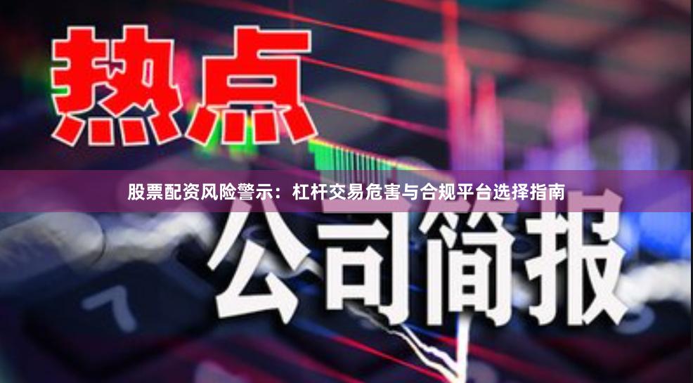 股票配资风险警示：杠杆交易危害与合规平台选择指南
