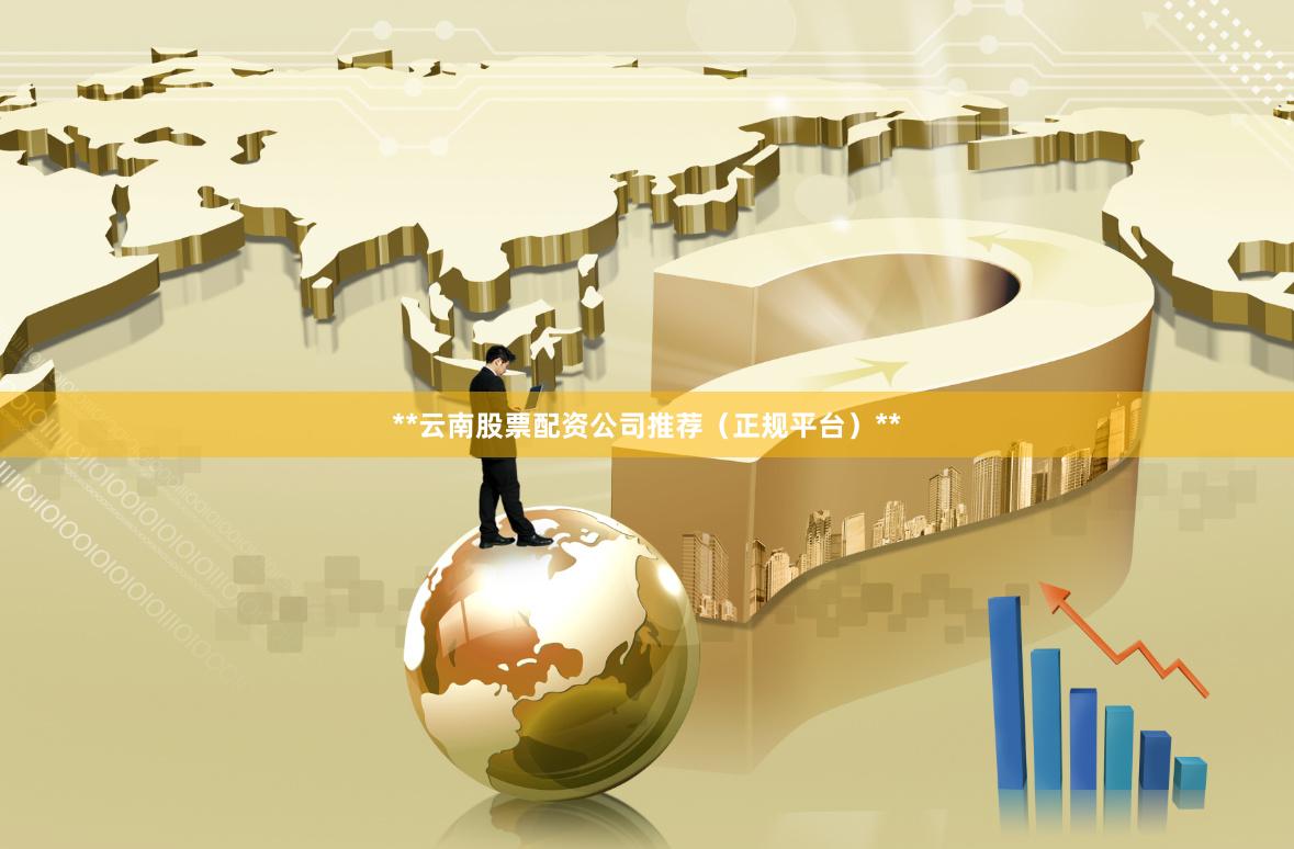 **云南股票配资公司推荐（正规平台）**