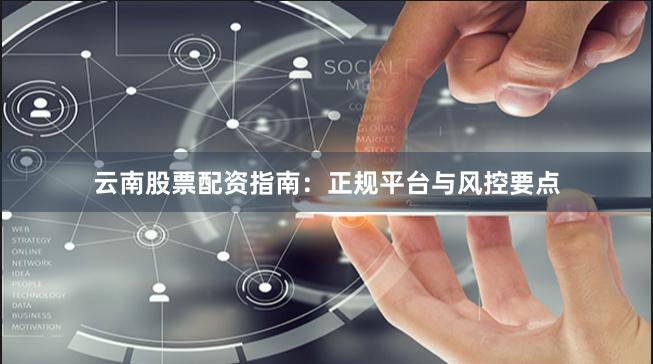 云南股票配资指南：正规平台与风控要点
