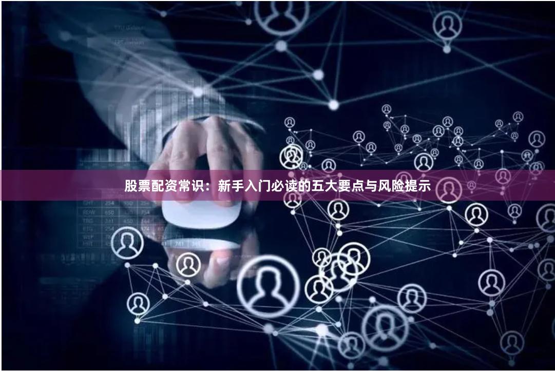 股票配资常识：新手入门必读的五大要点与风险提示