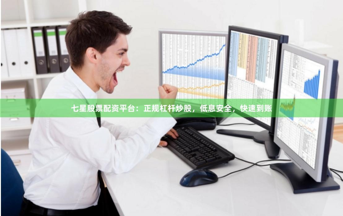 七星股票配资平台：正规杠杆炒股，低息安全，快速到账