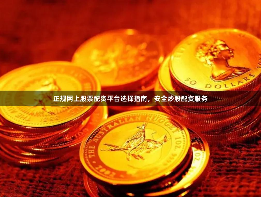 正规网上股票配资平台选择指南，安全炒股配资服务