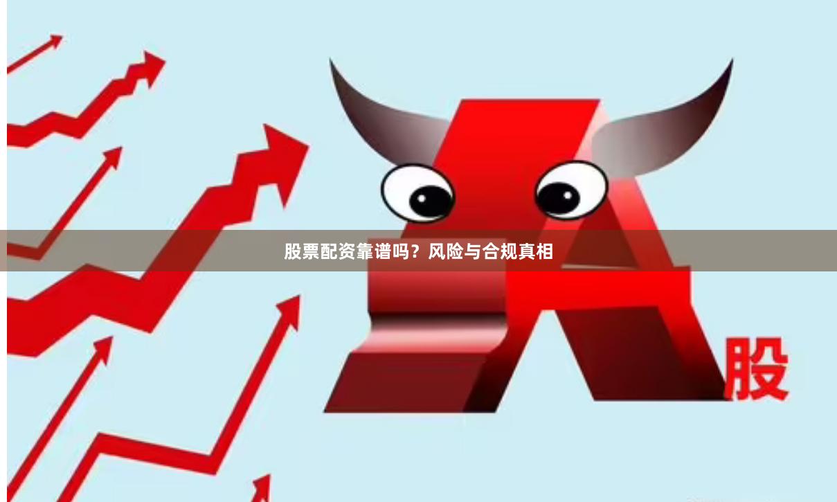 股票配资靠谱吗？风险与合规真相