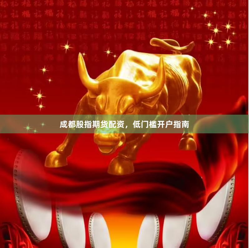 成都股指期货配资,低门槛开户指南