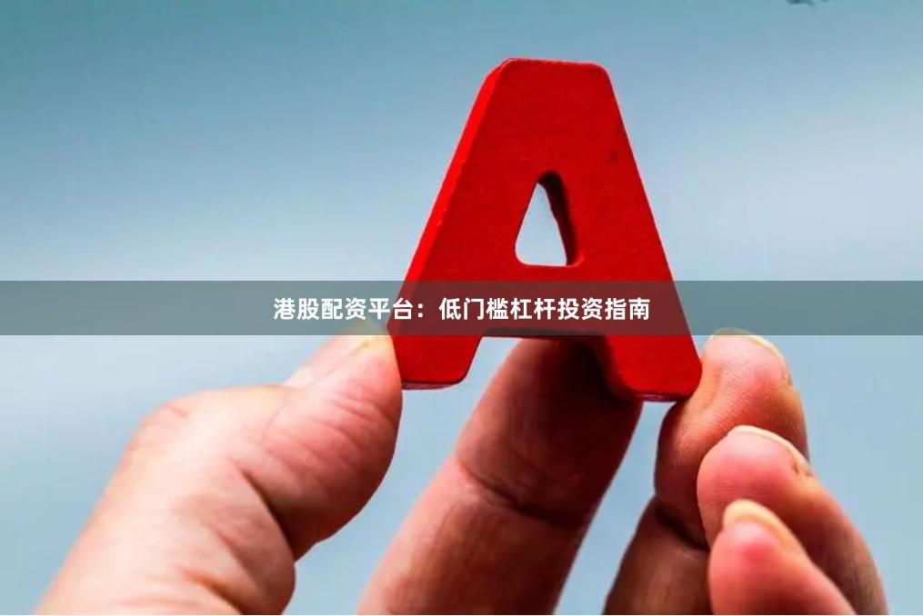港股配资平台：低门槛杠杆投资指南