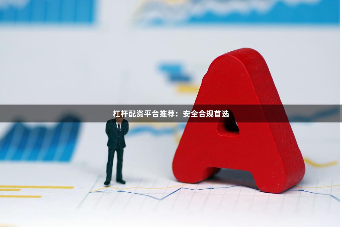 杠杆配资平台推荐：安全合规首选
