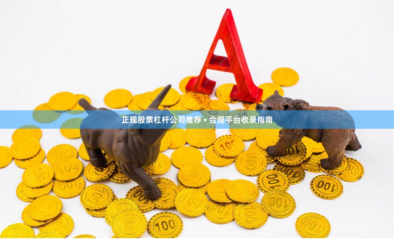 正规股票杠杆公司推荐 • 合规平台收录指南
