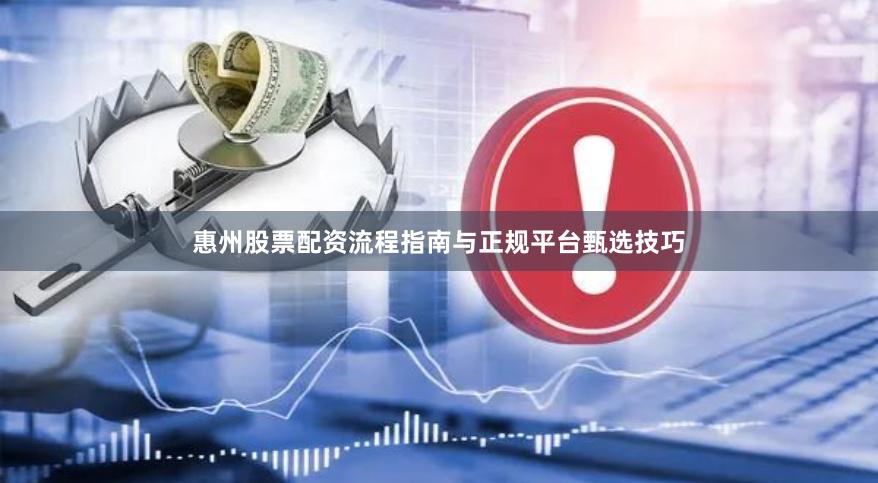 惠州股票配资流程指南与正规平台甄选技巧