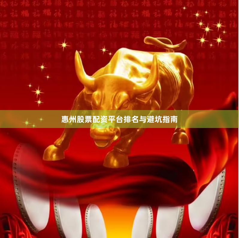 惠州股票配资平台排名与避坑指南