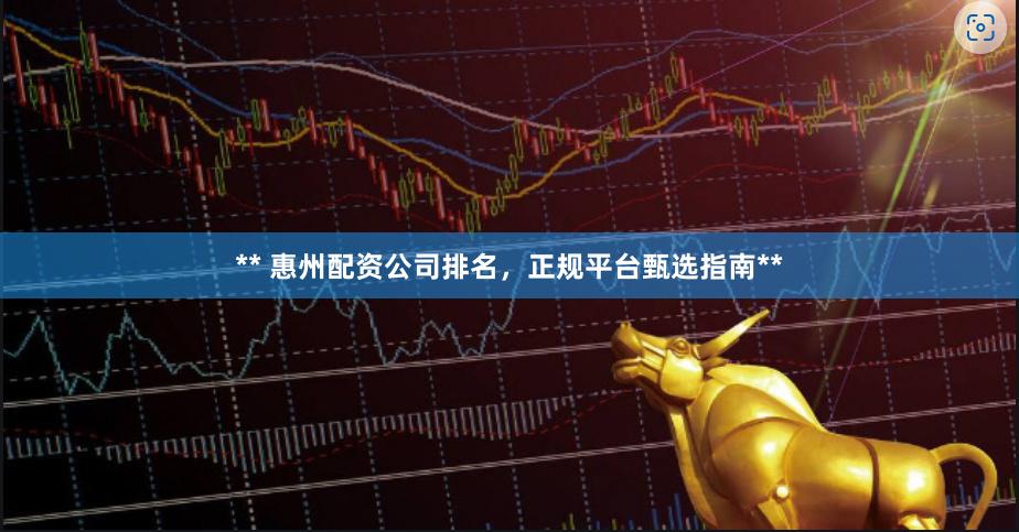 ** 惠州配资公司排名，正规平台甄选指南**