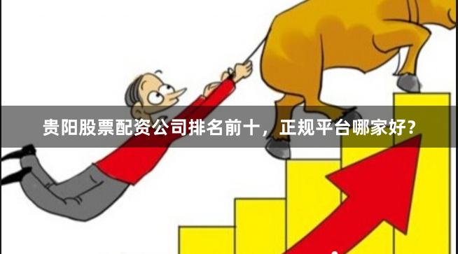 贵阳股票配资公司排名前十，正规平台哪家好？