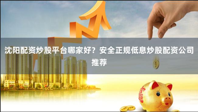 沈阳配资炒股平台哪家好？安全正规低息炒股配资公司推荐