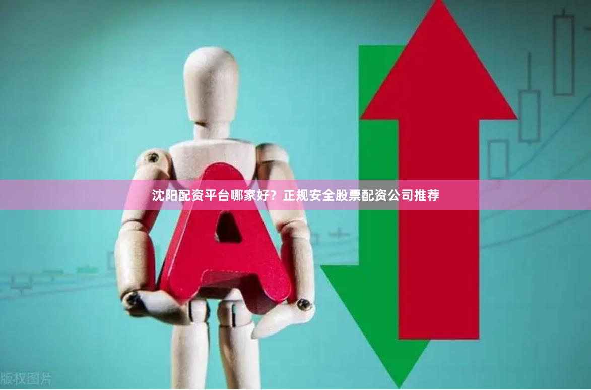 沈阳配资平台哪家好？正规安全股票配资公司推荐