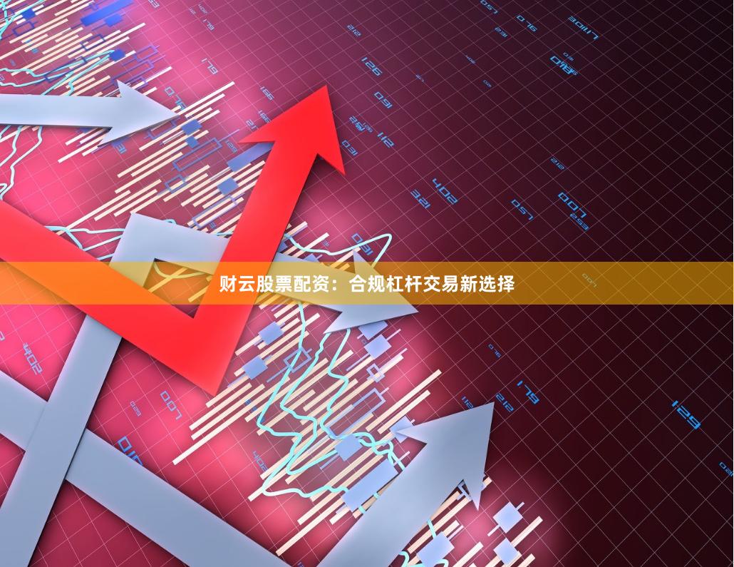 财云股票配资：合规杠杆交易新选择