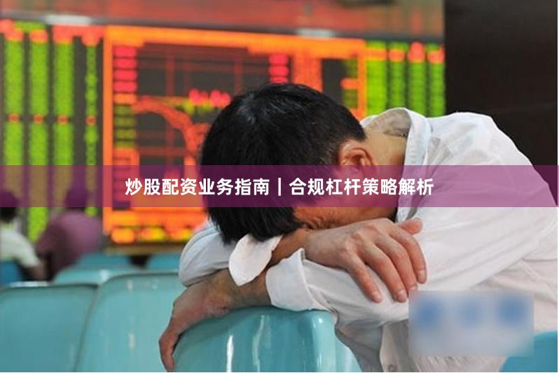 炒股配资业务指南｜合规杠杆策略解析