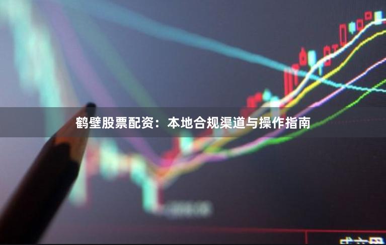鹤壁股票配资：本地合规渠道与操作指南