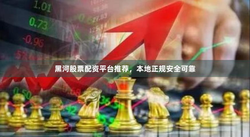 黑河股票配资平台推荐，本地正规安全可靠