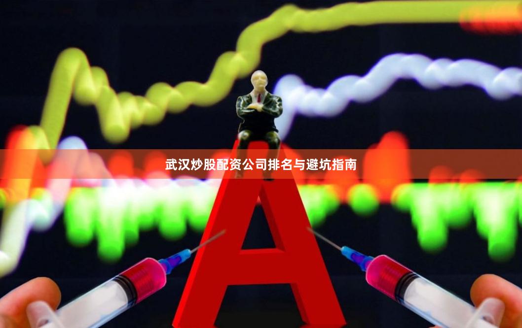 武汉炒股配资公司排名与避坑指南