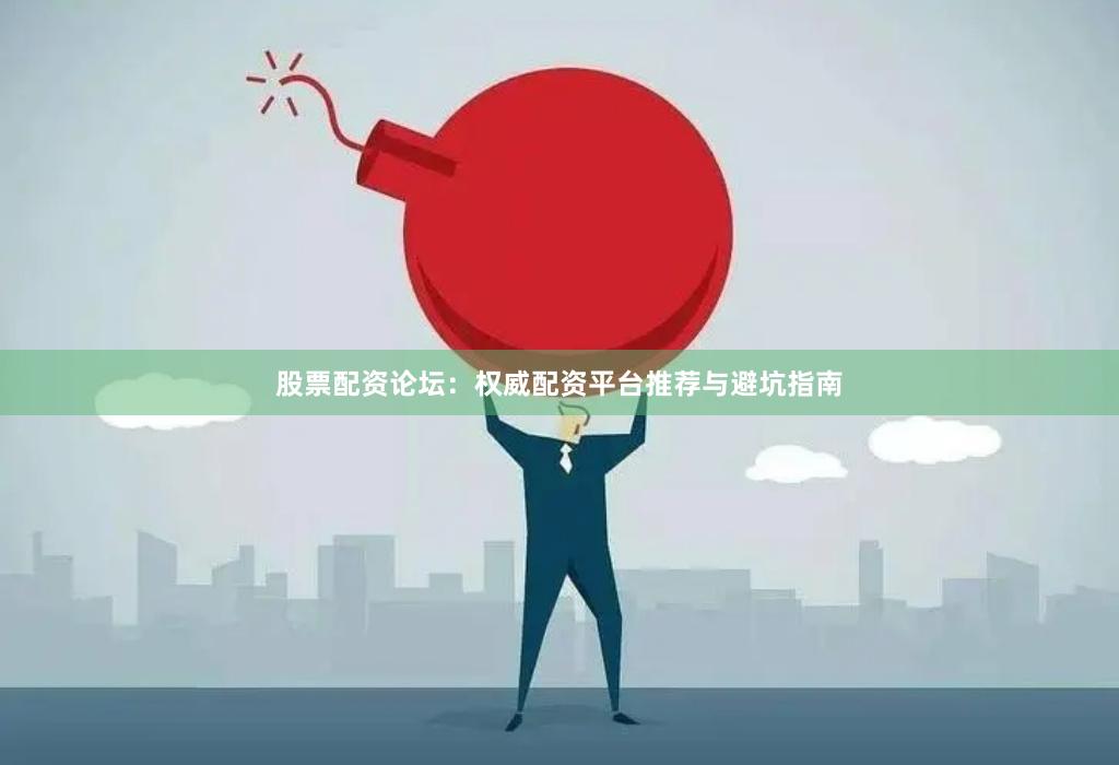 股票配资论坛：权威配资平台推荐与避坑指南