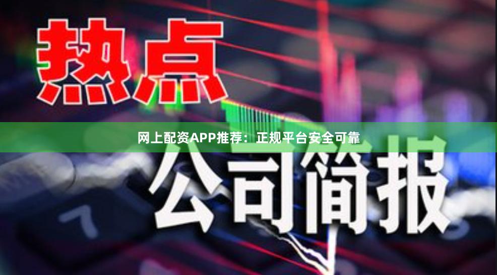 网上配资APP推荐：正规平台安全可靠