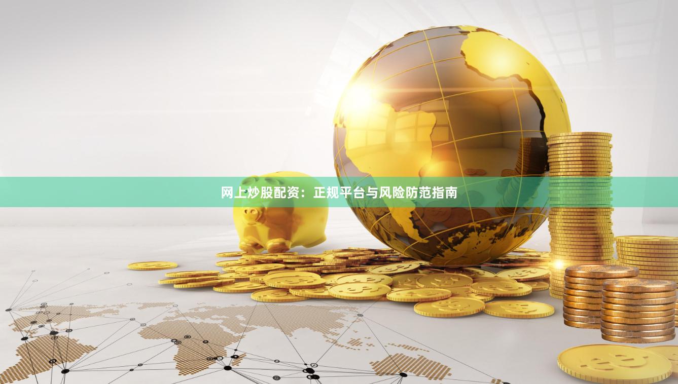 网上炒股配资:正规平台与风险防范指南